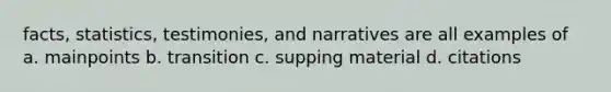 facts, statistics, testimonies, and narratives are all examples of a. mainpoints b. transition c. supping material d. citations