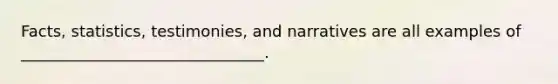 Facts, statistics, testimonies, and narratives are all examples of _______________________________.