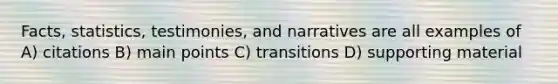 Facts, statistics, testimonies, and narratives are all examples of A) citations B) main points C) transitions D) supporting material