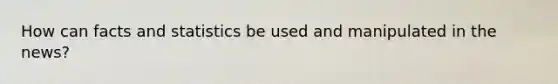 How can facts and statistics be used and manipulated in the news?