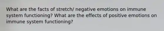 What are the facts of stretch/ negative emotions on immune system functioning? What are the effects of positive emotions on immune system functioning?