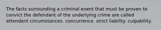 The facts surrounding a criminal event that must be proven to convict the defendant of the underlying crime are called attendant circumstances. concurrence. strict liability. culpability.