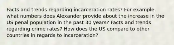 Facts and trends regarding incarceration rates? For example, what numbers does Alexander provide about the increase in the US penal population in the past 30 years? Facts and trends regarding crime rates? How does the US compare to other countries in regards to incarceration?