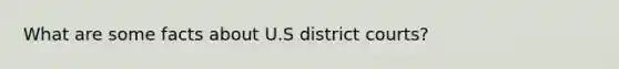 What are some facts about U.S district courts?