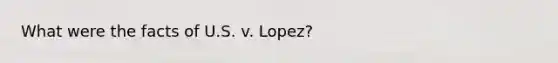 What were the facts of U.S. v. Lopez?