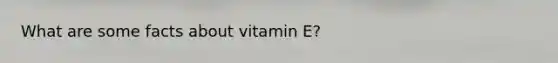 What are some facts about vitamin E?