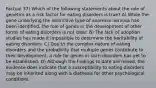 Factual 37) Which of the following statements about the role of genetics as a risk factor for eating disorders is true? A) While the gene underlying the restrictive type of anorexia nervosa has been identified, the role of genes in the development of other forms of eating disorders is not clear. B) The lack of adoption studies has made it impossible to determine the heritability of eating disorders. C) Due to the complex nature of eating disorders and the probability that multiple genes contribute to their development, a role for genes in such disorders has yet to be established. D) Although the findings to date are mixed, the evidence does indicate that a susceptibility to eating disorders may be inherited along with a diathesis for other psychological conditions.