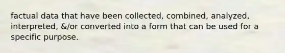 factual data that have been collected, combined, analyzed, interpreted, &/or converted into a form that can be used for a specific purpose.