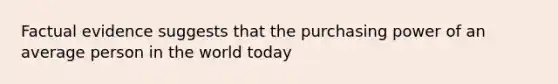 Factual evidence suggests that the purchasing power of an average person in the world today