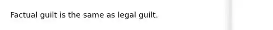 Factual guilt is the same as legal guilt.