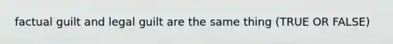 factual guilt and legal guilt are the same thing (TRUE OR FALSE)
