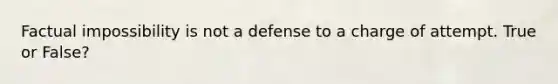 Factual impossibility is not a defense to a charge of attempt. True or False?