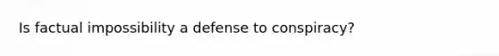 Is factual impossibility a defense to conspiracy?