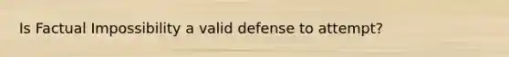 Is Factual Impossibility a valid defense to attempt?