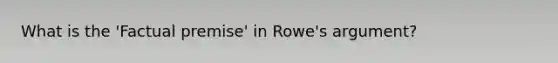 What is the 'Factual premise' in Rowe's argument?