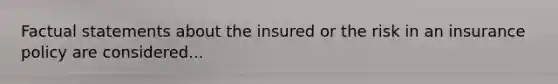 Factual statements about the insured or the risk in an insurance policy are considered...