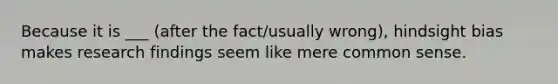 Because it is ___ (after the fact/usually wrong), hindsight bias makes research findings seem like mere common sense.