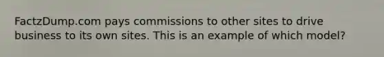 FactzDump.com pays commissions to other sites to drive business to its own sites. This is an example of which model?