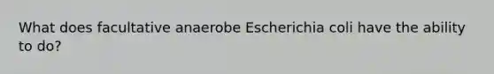 What does facultative anaerobe Escherichia coli have the ability to do?