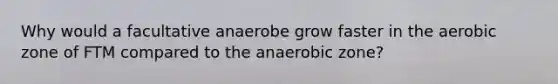 Why would a facultative anaerobe grow faster in the aerobic zone of FTM compared to the anaerobic zone?