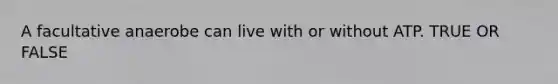 A facultative anaerobe can live with or without ATP. TRUE OR FALSE