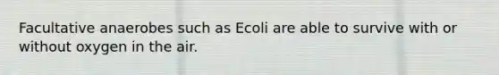 Facultative anaerobes such as Ecoli are able to survive with or without oxygen in the air.