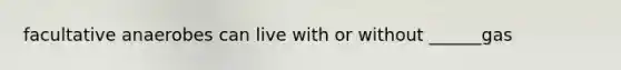 facultative anaerobes can live with or without ______gas