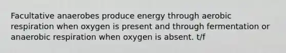 Facultative anaerobes produce energy through aerobic respiration when oxygen is present and through fermentation or anaerobic respiration when oxygen is absent. t/f