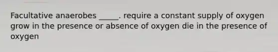 Facultative anaerobes _____. require a constant supply of oxygen grow in the presence or absence of oxygen die in the presence of oxygen