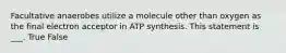 Facultative anaerobes utilize a molecule other than oxygen as the final electron acceptor in ATP synthesis. This statement is ___. True False