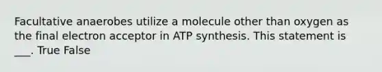 Facultative anaerobes utilize a molecule other than oxygen as the final electron acceptor in <a href='https://www.questionai.com/knowledge/kx3XpCJrFz-atp-synthesis' class='anchor-knowledge'>atp synthesis</a>. This statement is ___. True False