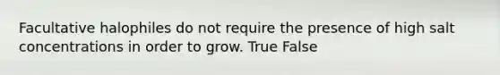 Facultative halophiles do not require the presence of high salt concentrations in order to grow. True False