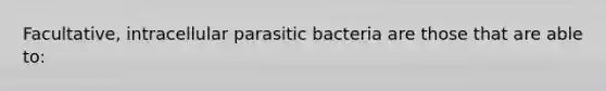 Facultative, intracellular parasitic bacteria are those that are able to: