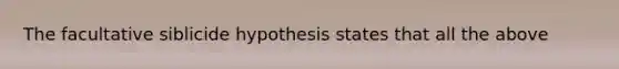 The facultative siblicide hypothesis states ​that all the above