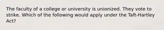 The faculty of a college or university is unionized. They vote to strike. Which of the following would apply under the Taft-Hartley Act?