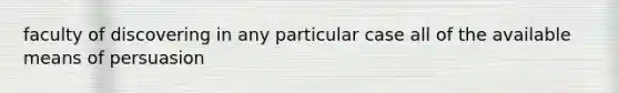 faculty of discovering in any particular case all of the available means of persuasion