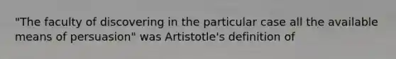 "The faculty of discovering in the particular case all the available means of persuasion" was Artistotle's definition of