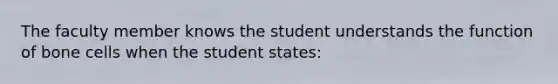 The faculty member knows the student understands the function of bone cells when the student states: