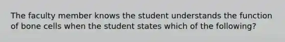 The faculty member knows the student understands the function of bone cells when the student states which of the following?