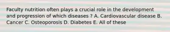 Faculty nutrition often plays a crucial role in the development and progression of which diseases ? A. Cardiovascular disease B. Cancer C. Osteoporosis D. Diabetes E. All of these