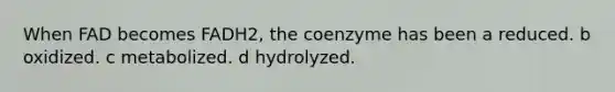 When FAD becomes FADH2, the coenzyme has been a reduced. b oxidized. c metabolized. d hydrolyzed.