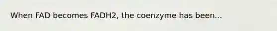 When FAD becomes FADH2, the coenzyme has been...