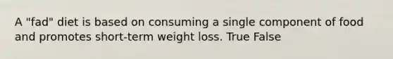 A "fad" diet is based on consuming a single component of food and promotes short-term weight loss. True False