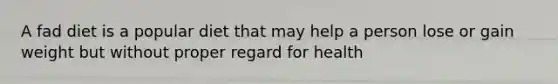 A fad diet is a popular diet that may help a person lose or gain weight but without proper regard for health