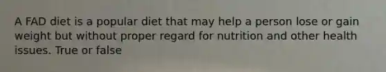 A FAD diet is a popular diet that may help a person lose or gain weight but without proper regard for nutrition and other health issues. True or false