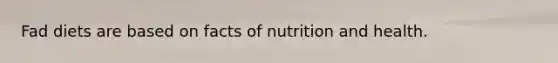 Fad diets are based on facts of nutrition and health.