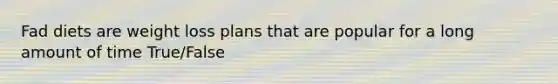 Fad diets are weight loss plans that are popular for a long amount of time True/False