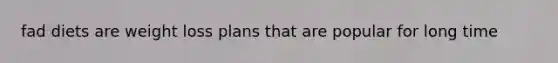 fad diets are weight loss plans that are popular for long time