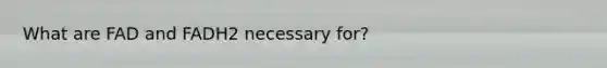 What are FAD and FADH2 necessary for?