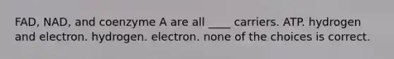 FAD, NAD, and coenzyme A are all ____ carriers. ATP. hydrogen and electron. hydrogen. electron. none of the choices is correct.